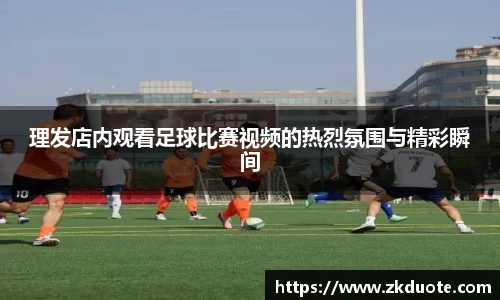 理发店内观看足球比赛视频的热烈氛围与精彩瞬间