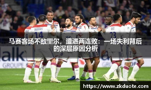 马赛客场不敌里尔，遭遇两连败：一场失利背后的深层原因分析