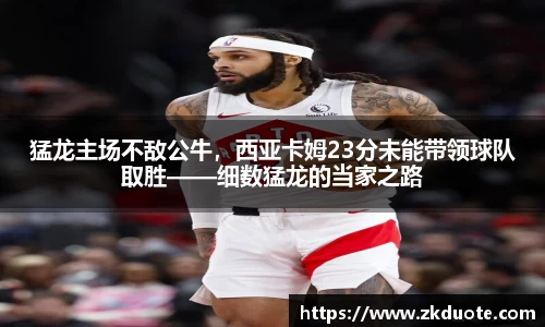 猛龙主场不敌公牛，西亚卡姆23分未能带领球队取胜——细数猛龙的当家之路