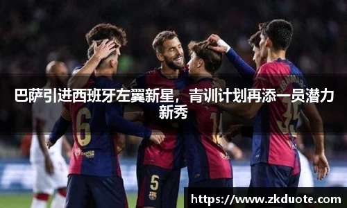 巴萨引进西班牙左翼新星，青训计划再添一员潜力新秀