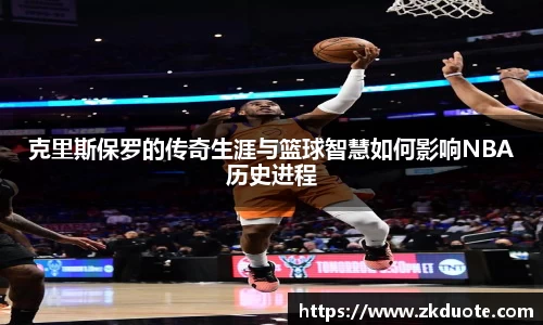 克里斯保罗的传奇生涯与篮球智慧如何影响NBA历史进程