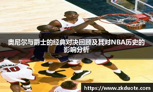 奥尼尔与爵士的经典对决回顾及其对NBA历史的影响分析