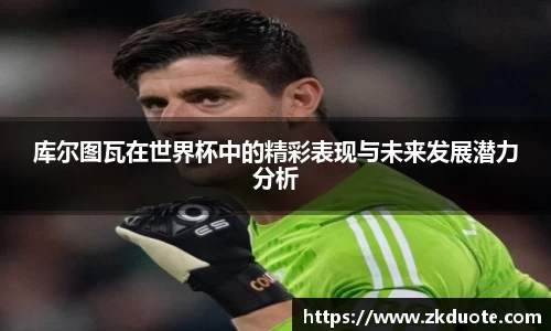 库尔图瓦在世界杯中的精彩表现与未来发展潜力分析