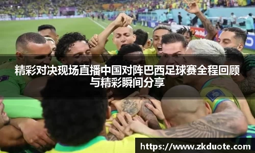 精彩对决现场直播中国对阵巴西足球赛全程回顾与精彩瞬间分享
