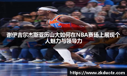 谢伊吉尔杰斯亚历山大如何在NBA赛场上展现个人魅力与领导力