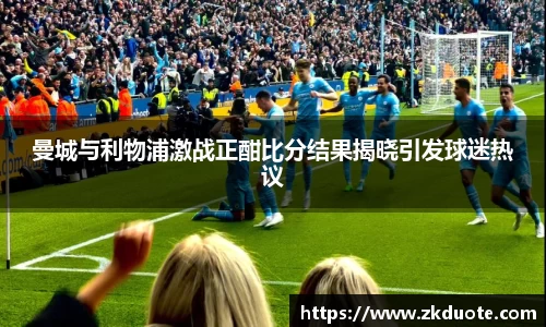 曼城与利物浦激战正酣比分结果揭晓引发球迷热议