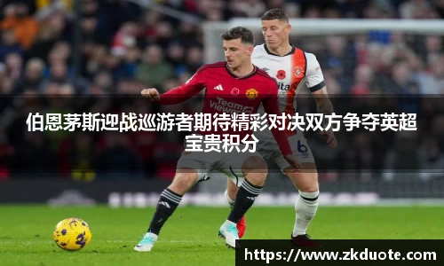 伯恩茅斯迎战巡游者期待精彩对决双方争夺英超宝贵积分