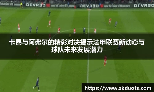 卡昂与阿弗尔的精彩对决揭示法甲联赛新动态与球队未来发展潜力