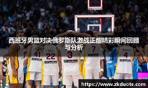 西班牙男篮对决俄罗斯队激战正酣精彩瞬间回顾与分析